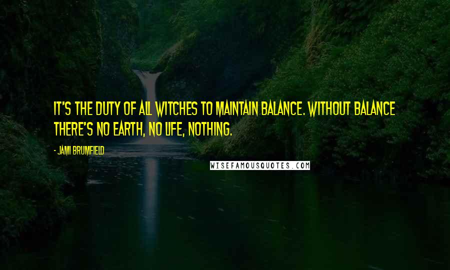 Jami Brumfield Quotes: It's the duty of all witches to maintain balance. Without balance there's no earth, no life, nothing.