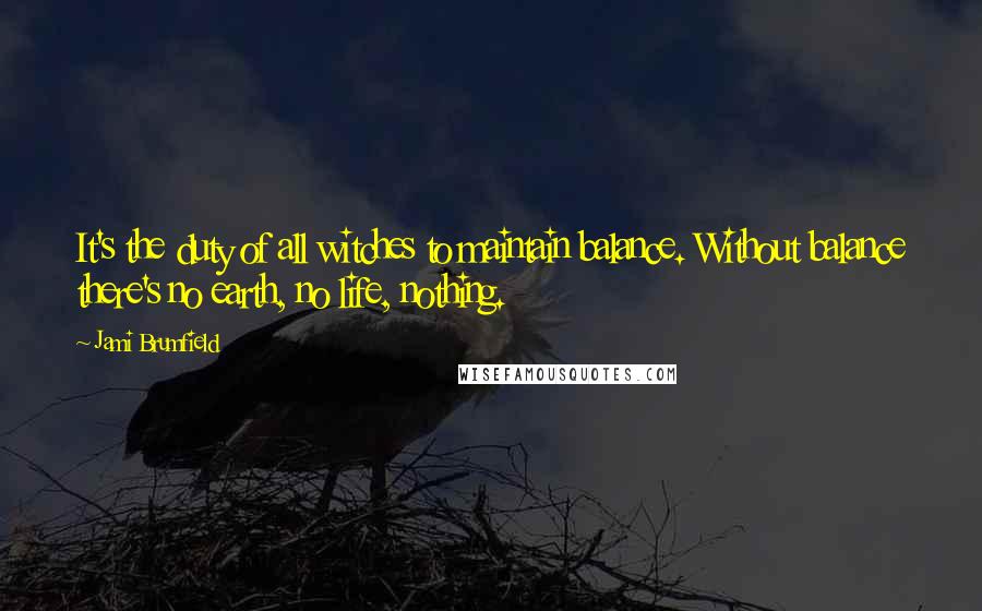 Jami Brumfield Quotes: It's the duty of all witches to maintain balance. Without balance there's no earth, no life, nothing.