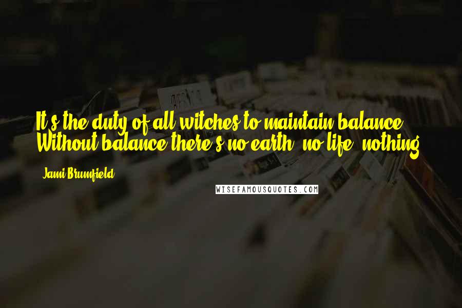 Jami Brumfield Quotes: It's the duty of all witches to maintain balance. Without balance there's no earth, no life, nothing.