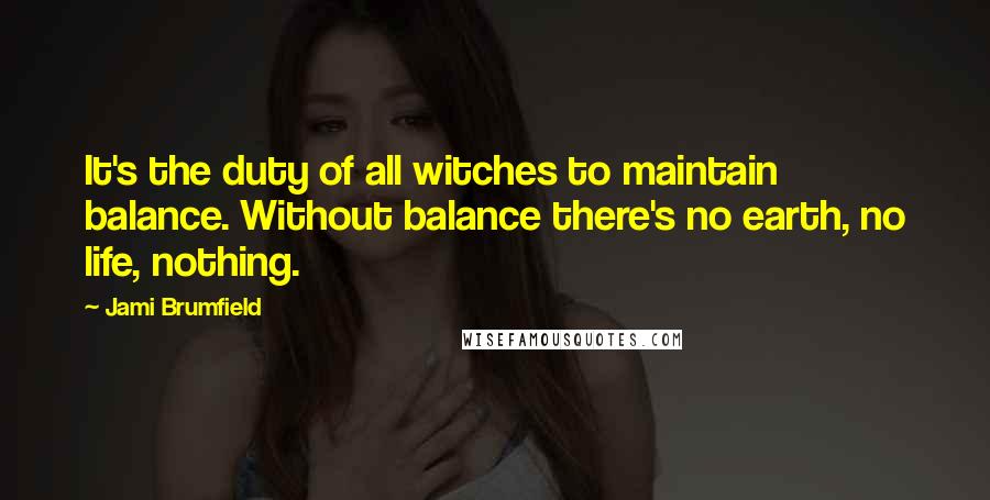 Jami Brumfield Quotes: It's the duty of all witches to maintain balance. Without balance there's no earth, no life, nothing.