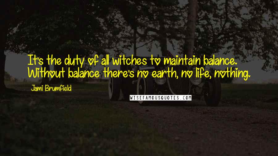 Jami Brumfield Quotes: It's the duty of all witches to maintain balance. Without balance there's no earth, no life, nothing.