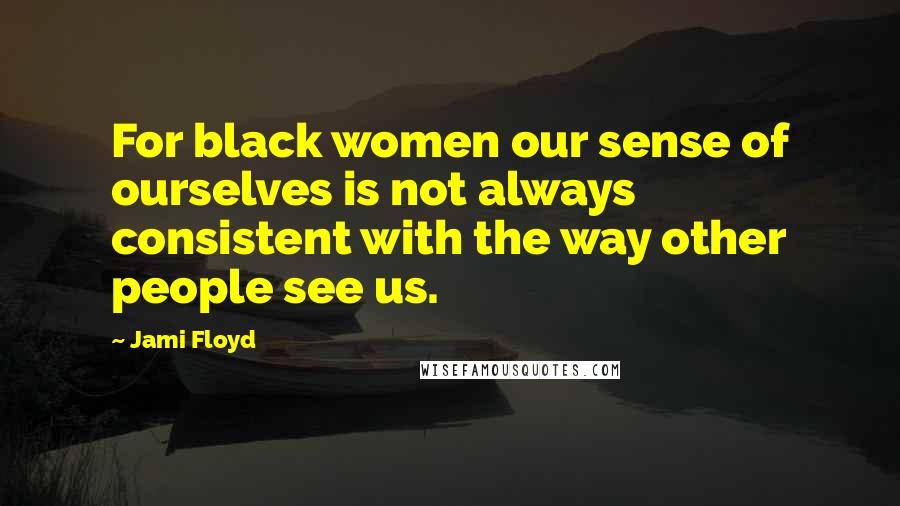 Jami Floyd Quotes: For black women our sense of ourselves is not always consistent with the way other people see us.