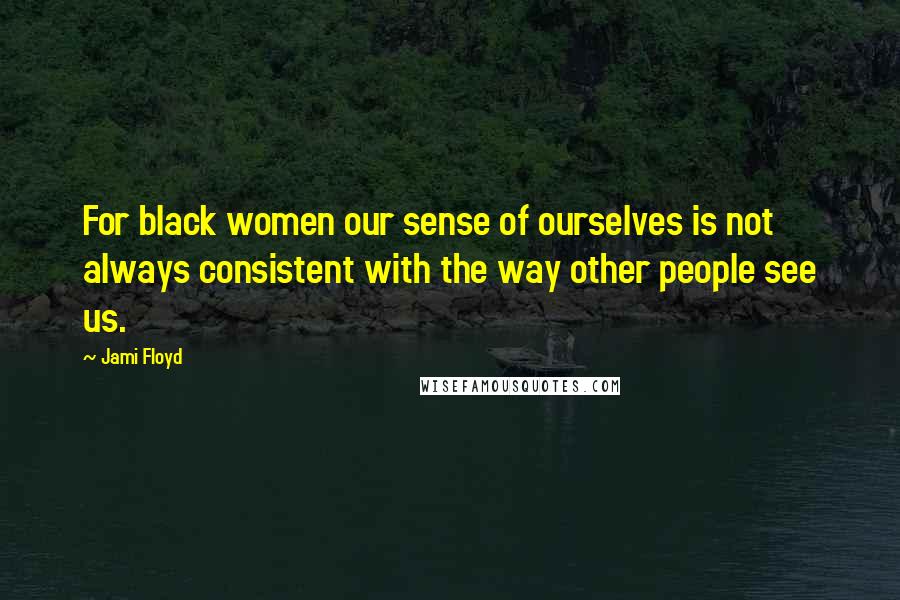 Jami Floyd Quotes: For black women our sense of ourselves is not always consistent with the way other people see us.