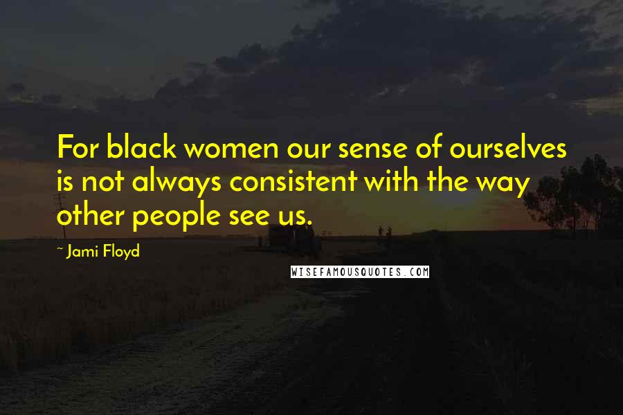 Jami Floyd Quotes: For black women our sense of ourselves is not always consistent with the way other people see us.