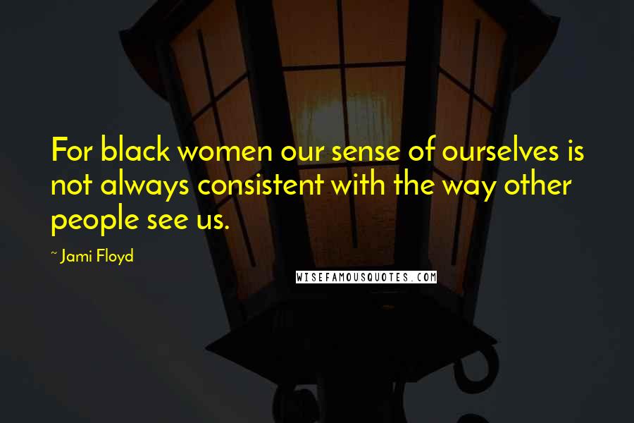 Jami Floyd Quotes: For black women our sense of ourselves is not always consistent with the way other people see us.