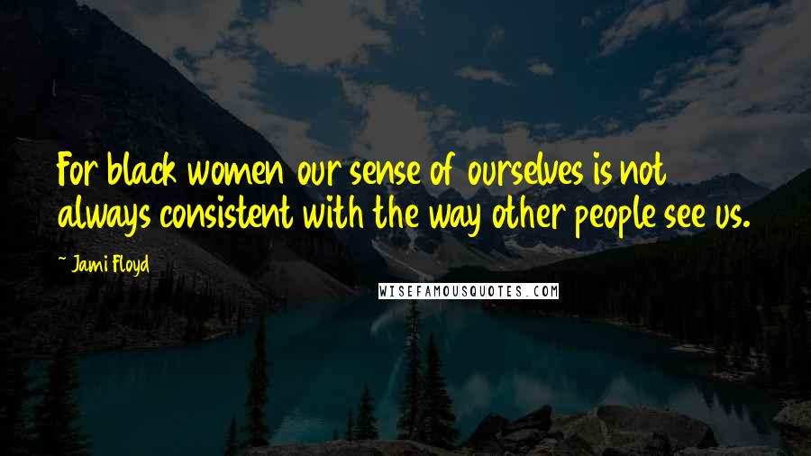 Jami Floyd Quotes: For black women our sense of ourselves is not always consistent with the way other people see us.