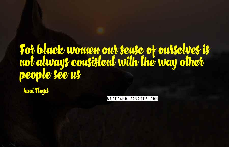 Jami Floyd Quotes: For black women our sense of ourselves is not always consistent with the way other people see us.