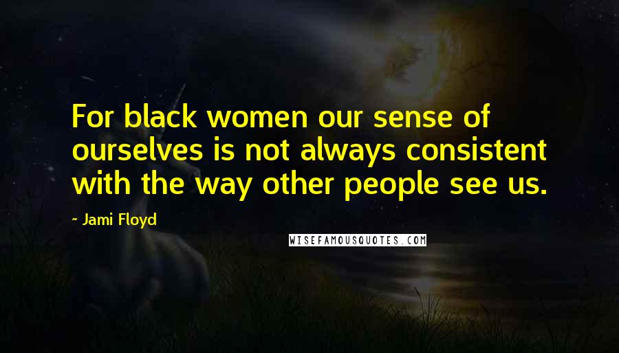 Jami Floyd Quotes: For black women our sense of ourselves is not always consistent with the way other people see us.