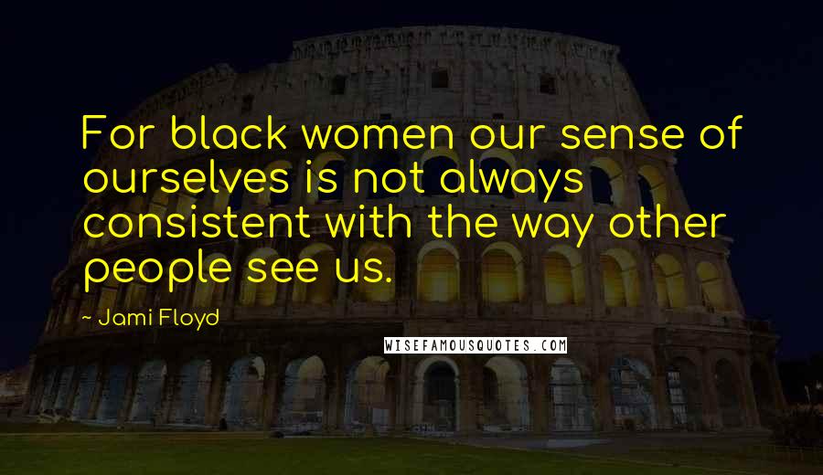 Jami Floyd Quotes: For black women our sense of ourselves is not always consistent with the way other people see us.