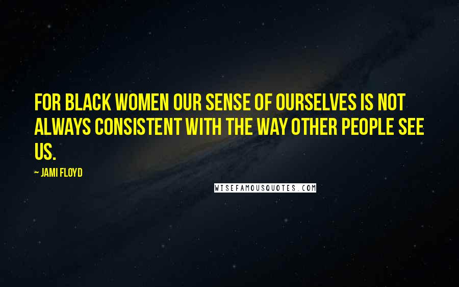 Jami Floyd Quotes: For black women our sense of ourselves is not always consistent with the way other people see us.