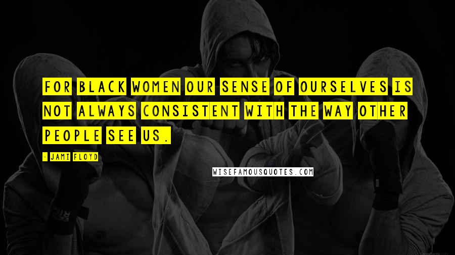 Jami Floyd Quotes: For black women our sense of ourselves is not always consistent with the way other people see us.