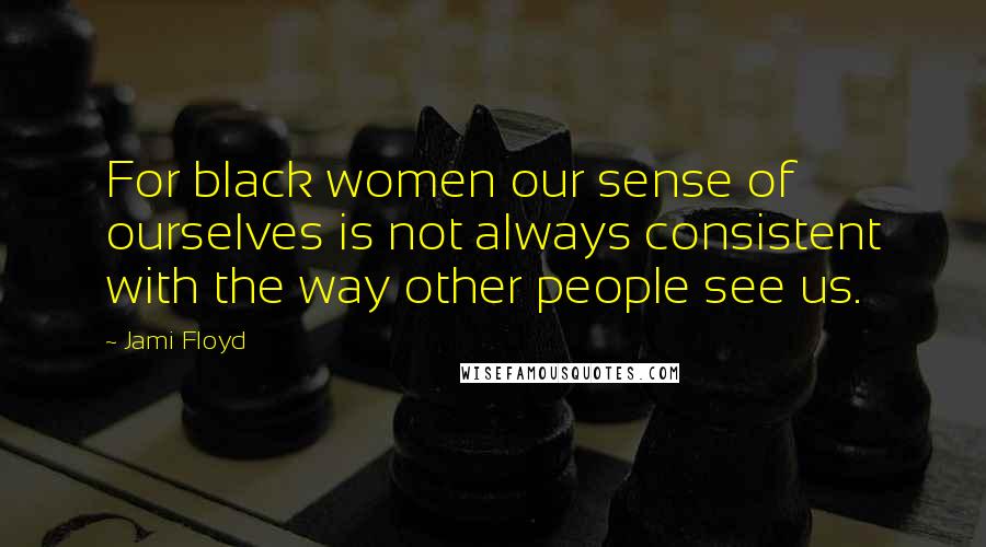 Jami Floyd Quotes: For black women our sense of ourselves is not always consistent with the way other people see us.