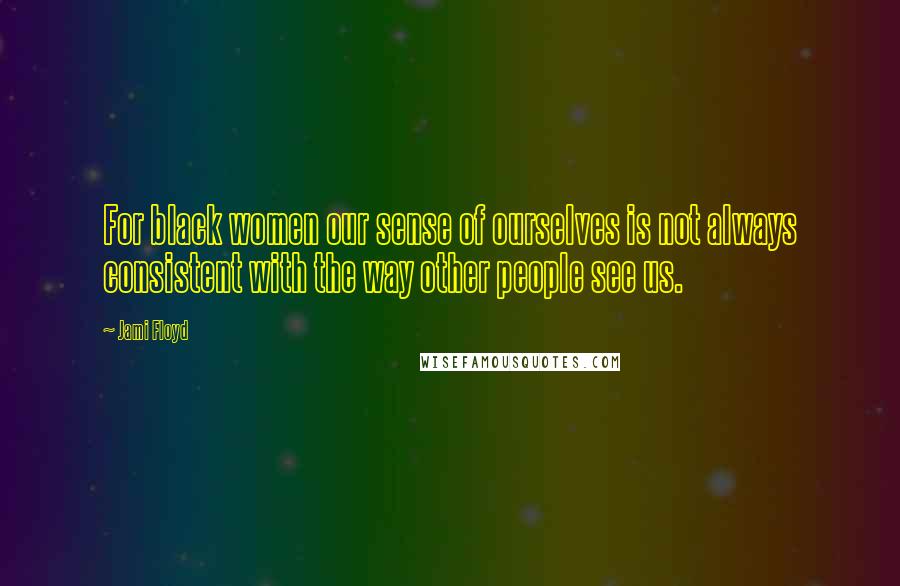 Jami Floyd Quotes: For black women our sense of ourselves is not always consistent with the way other people see us.
