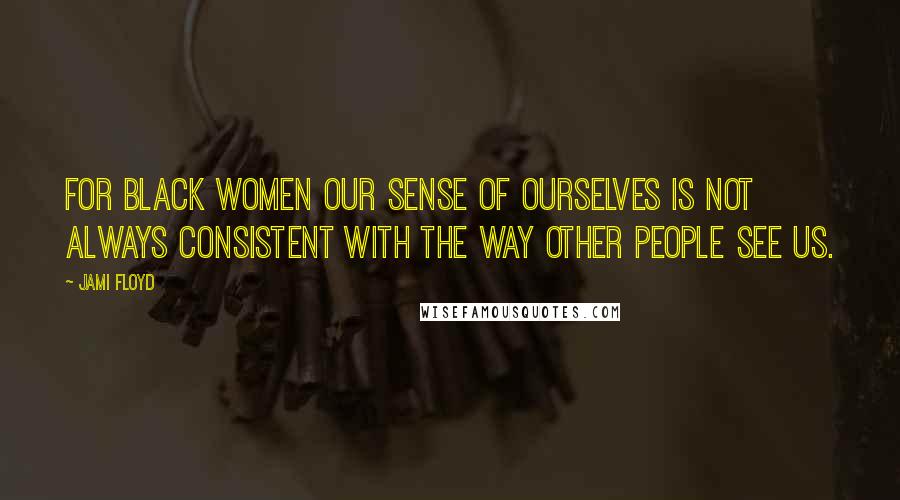 Jami Floyd Quotes: For black women our sense of ourselves is not always consistent with the way other people see us.