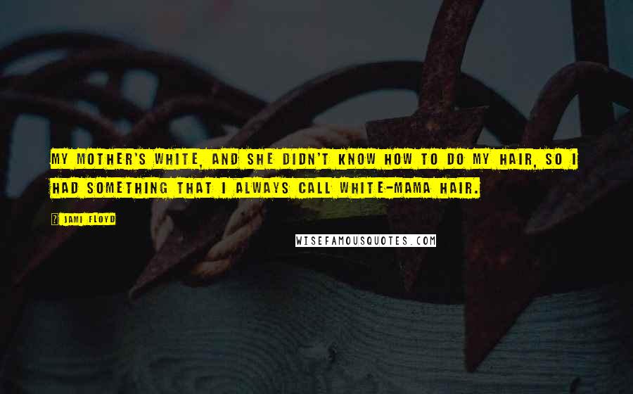 Jami Floyd Quotes: My mother's white, and she didn't know how to do my hair, so I had something that I always call white-mama hair.