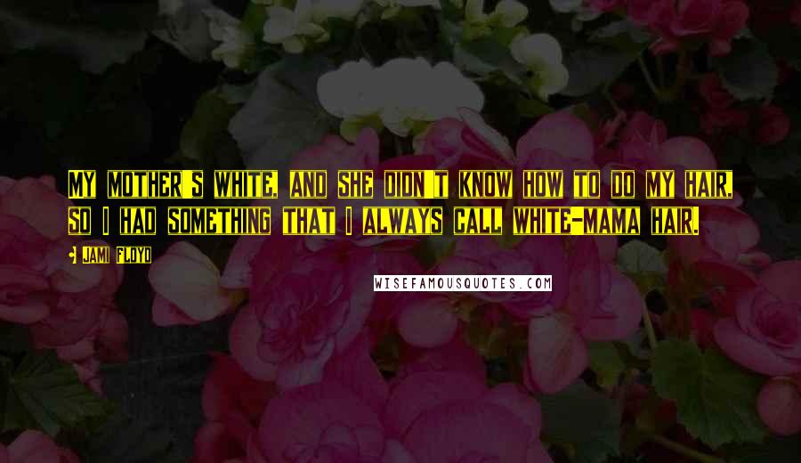 Jami Floyd Quotes: My mother's white, and she didn't know how to do my hair, so I had something that I always call white-mama hair.