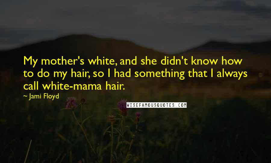 Jami Floyd Quotes: My mother's white, and she didn't know how to do my hair, so I had something that I always call white-mama hair.