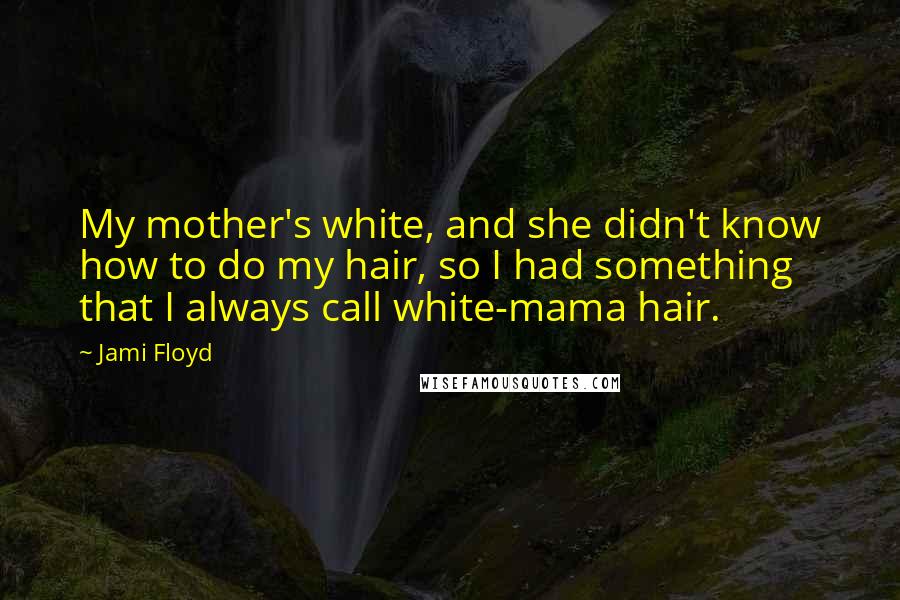 Jami Floyd Quotes: My mother's white, and she didn't know how to do my hair, so I had something that I always call white-mama hair.