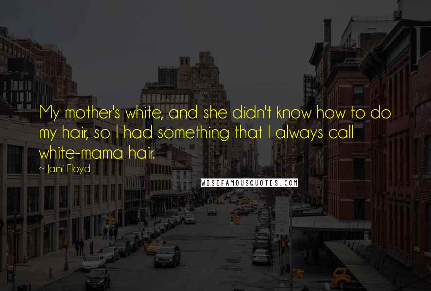 Jami Floyd Quotes: My mother's white, and she didn't know how to do my hair, so I had something that I always call white-mama hair.