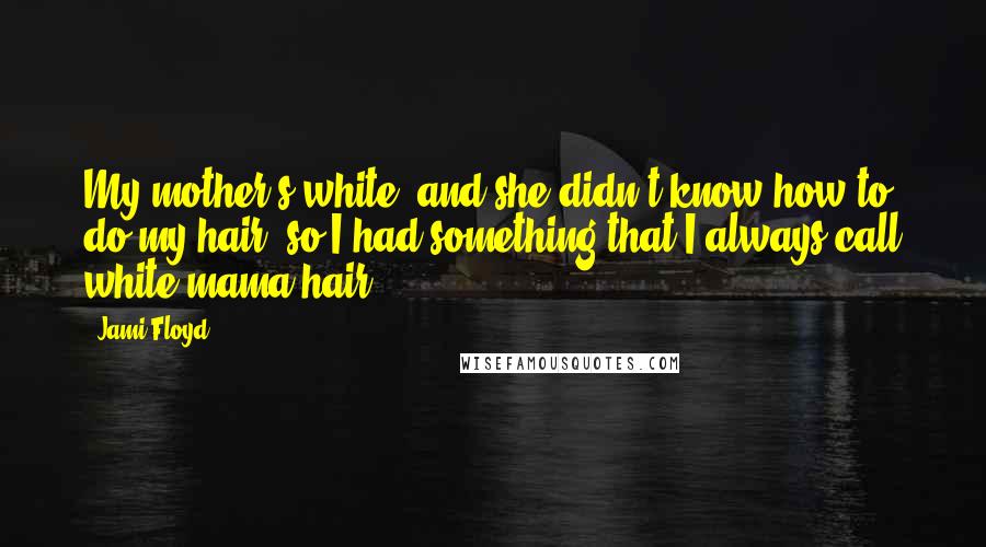 Jami Floyd Quotes: My mother's white, and she didn't know how to do my hair, so I had something that I always call white-mama hair.