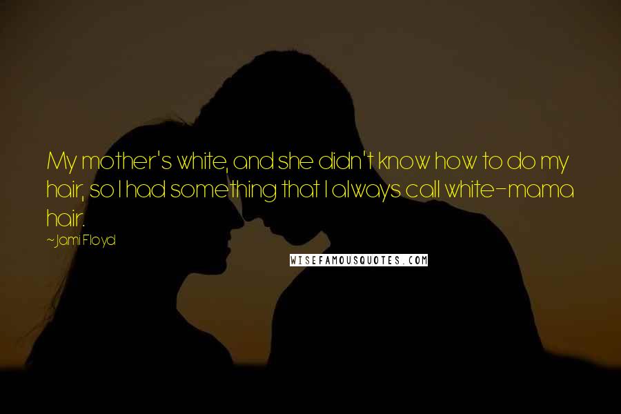 Jami Floyd Quotes: My mother's white, and she didn't know how to do my hair, so I had something that I always call white-mama hair.