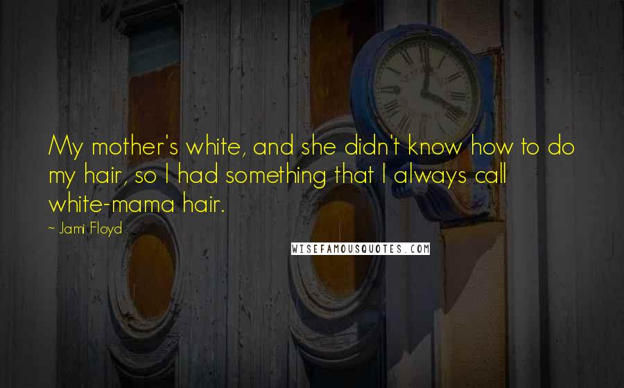 Jami Floyd Quotes: My mother's white, and she didn't know how to do my hair, so I had something that I always call white-mama hair.