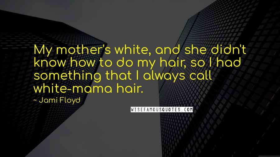 Jami Floyd Quotes: My mother's white, and she didn't know how to do my hair, so I had something that I always call white-mama hair.