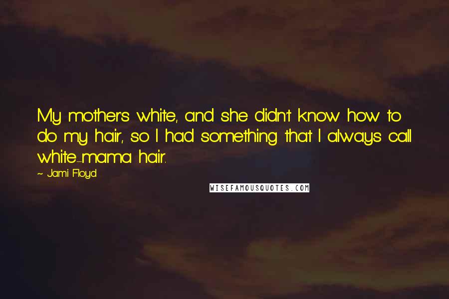 Jami Floyd Quotes: My mother's white, and she didn't know how to do my hair, so I had something that I always call white-mama hair.