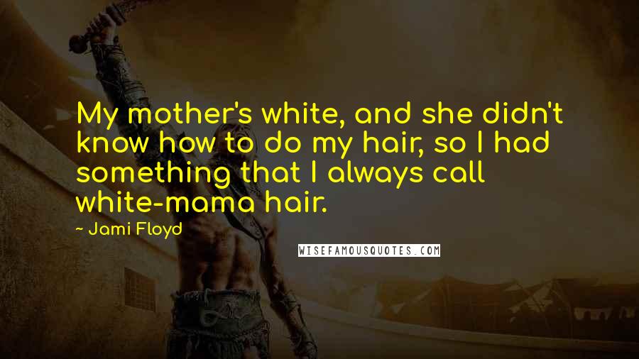 Jami Floyd Quotes: My mother's white, and she didn't know how to do my hair, so I had something that I always call white-mama hair.