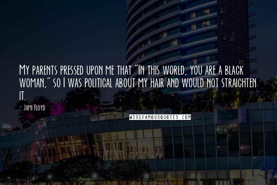 Jami Floyd Quotes: My parents pressed upon me that "In this world, you are a black woman," so I was political about my hair and would not straighten it.