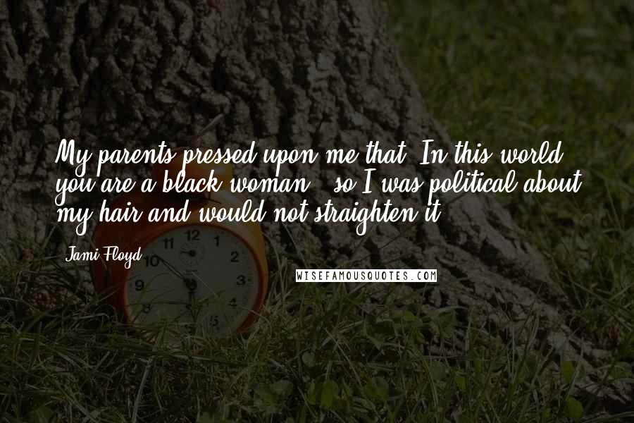 Jami Floyd Quotes: My parents pressed upon me that "In this world, you are a black woman," so I was political about my hair and would not straighten it.