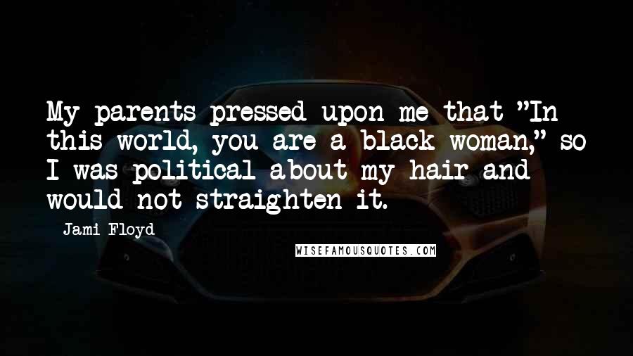 Jami Floyd Quotes: My parents pressed upon me that "In this world, you are a black woman," so I was political about my hair and would not straighten it.