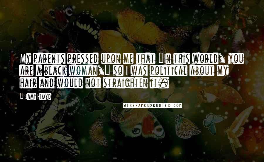 Jami Floyd Quotes: My parents pressed upon me that "In this world, you are a black woman," so I was political about my hair and would not straighten it.