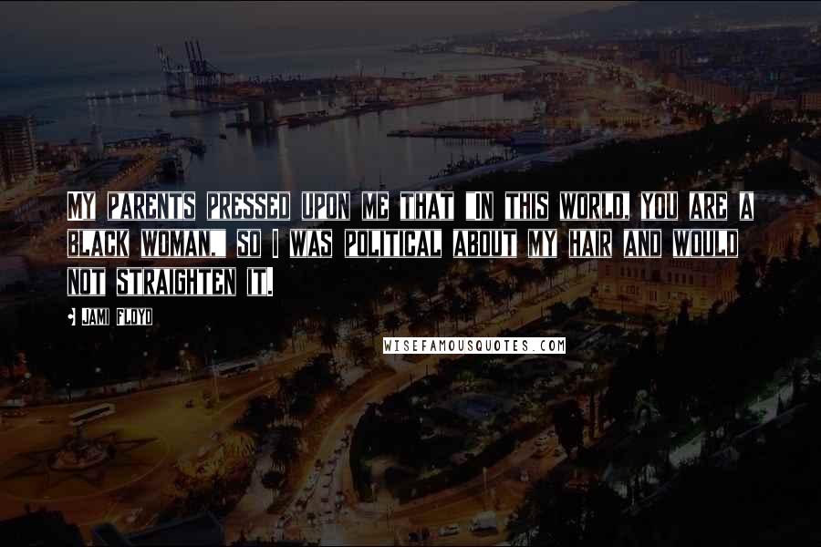 Jami Floyd Quotes: My parents pressed upon me that "In this world, you are a black woman," so I was political about my hair and would not straighten it.