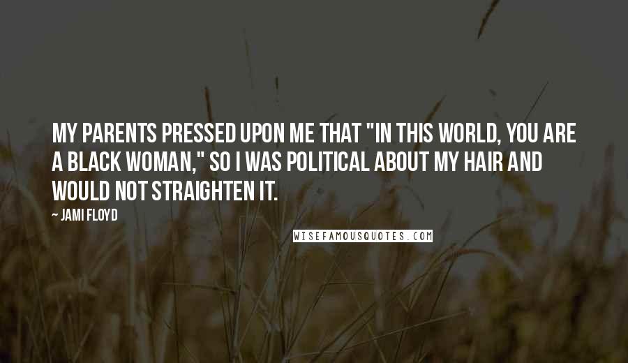 Jami Floyd Quotes: My parents pressed upon me that "In this world, you are a black woman," so I was political about my hair and would not straighten it.