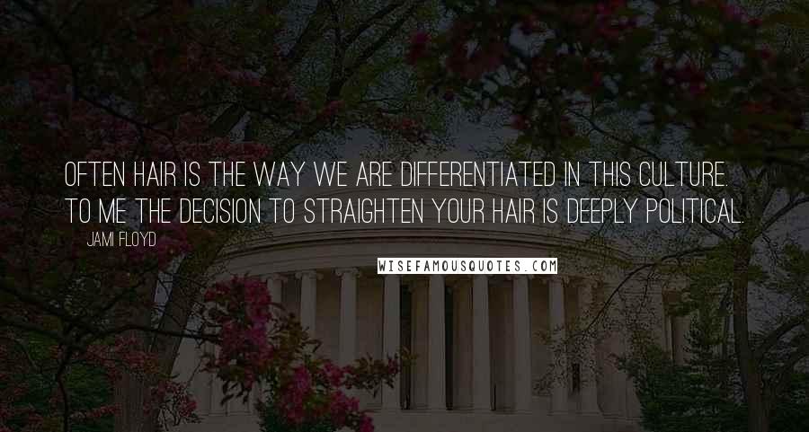 Jami Floyd Quotes: Often hair is the way we are differentiated in this culture. To me the decision to straighten your hair is deeply political.