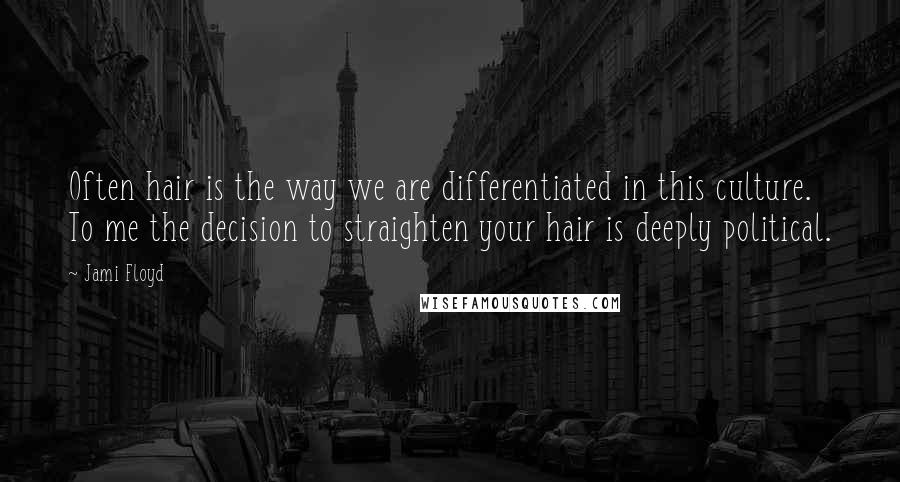 Jami Floyd Quotes: Often hair is the way we are differentiated in this culture. To me the decision to straighten your hair is deeply political.