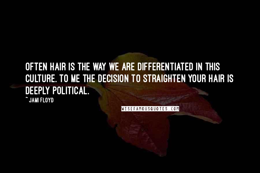 Jami Floyd Quotes: Often hair is the way we are differentiated in this culture. To me the decision to straighten your hair is deeply political.
