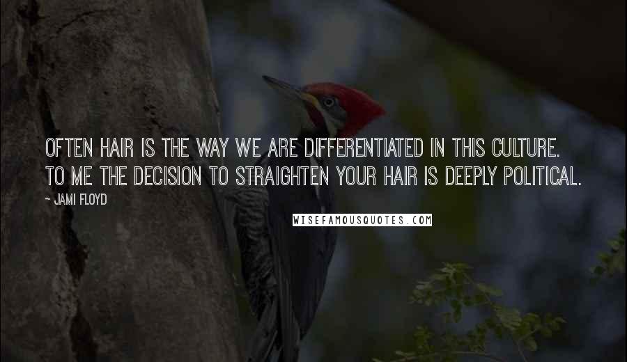Jami Floyd Quotes: Often hair is the way we are differentiated in this culture. To me the decision to straighten your hair is deeply political.