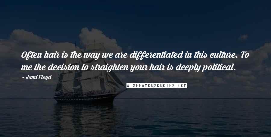 Jami Floyd Quotes: Often hair is the way we are differentiated in this culture. To me the decision to straighten your hair is deeply political.