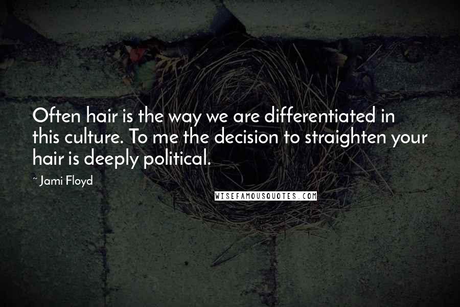 Jami Floyd Quotes: Often hair is the way we are differentiated in this culture. To me the decision to straighten your hair is deeply political.