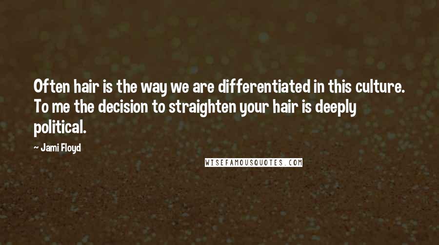 Jami Floyd Quotes: Often hair is the way we are differentiated in this culture. To me the decision to straighten your hair is deeply political.