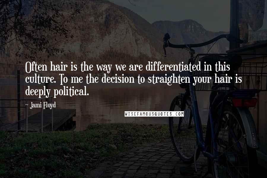 Jami Floyd Quotes: Often hair is the way we are differentiated in this culture. To me the decision to straighten your hair is deeply political.