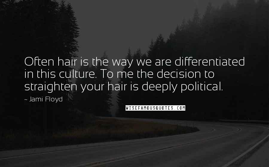 Jami Floyd Quotes: Often hair is the way we are differentiated in this culture. To me the decision to straighten your hair is deeply political.