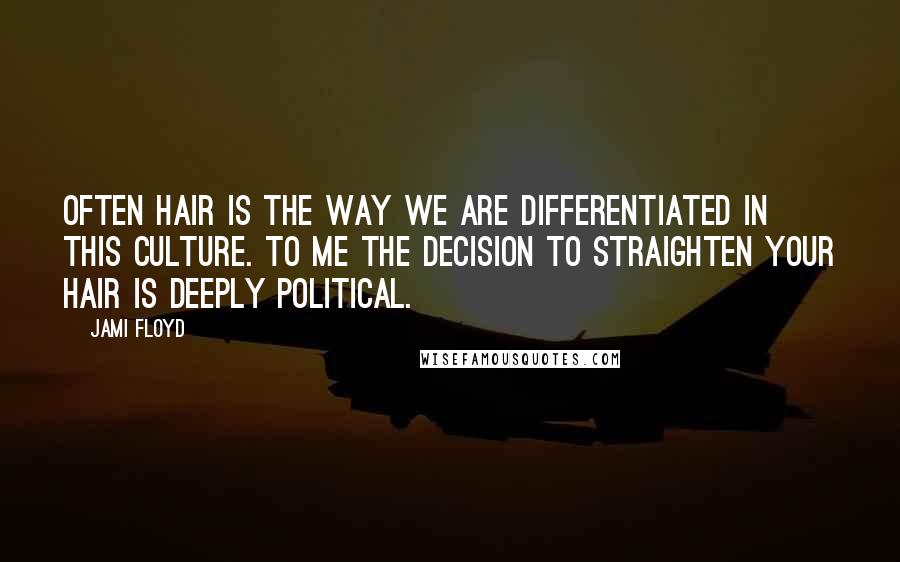 Jami Floyd Quotes: Often hair is the way we are differentiated in this culture. To me the decision to straighten your hair is deeply political.
