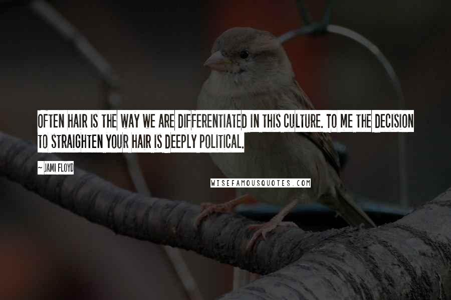 Jami Floyd Quotes: Often hair is the way we are differentiated in this culture. To me the decision to straighten your hair is deeply political.