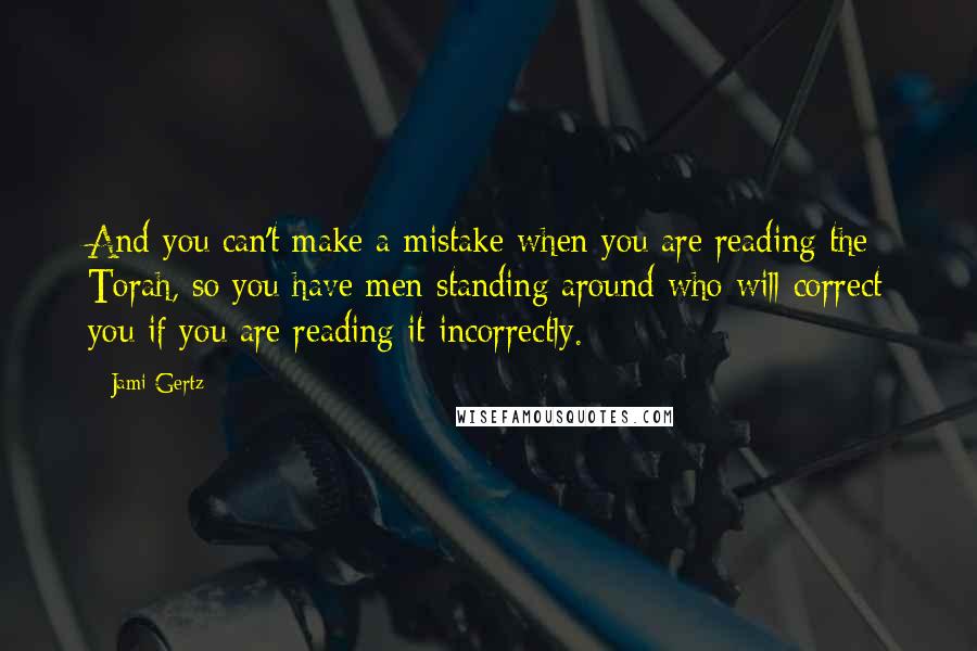 Jami Gertz Quotes: And you can't make a mistake when you are reading the Torah, so you have men standing around who will correct you if you are reading it incorrectly.