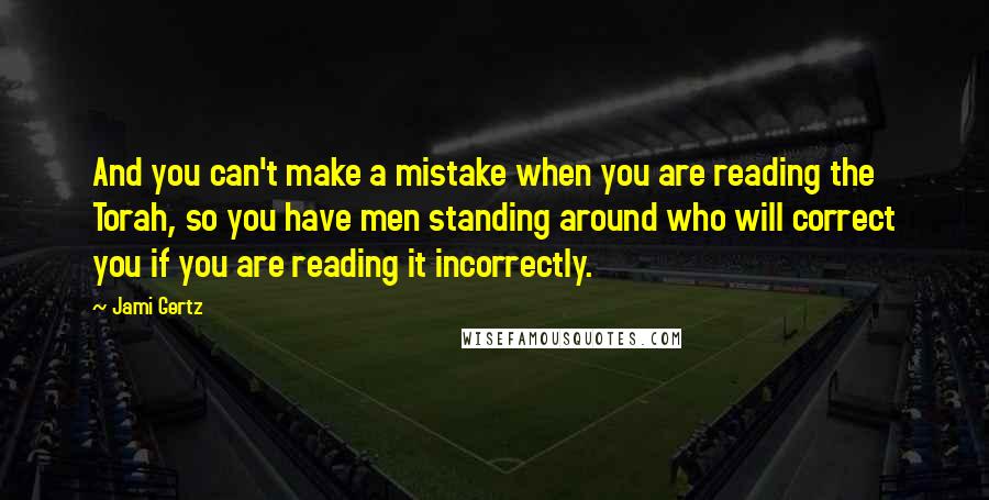 Jami Gertz Quotes: And you can't make a mistake when you are reading the Torah, so you have men standing around who will correct you if you are reading it incorrectly.