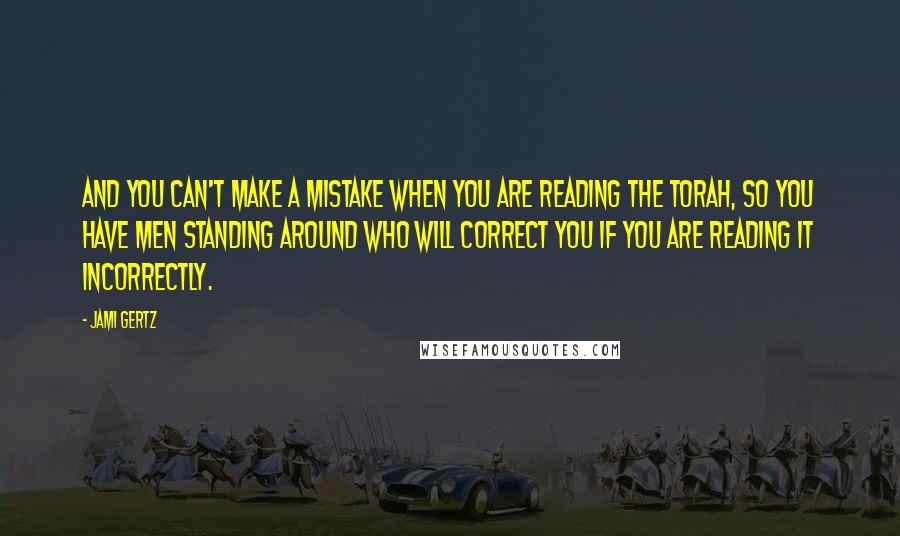 Jami Gertz Quotes: And you can't make a mistake when you are reading the Torah, so you have men standing around who will correct you if you are reading it incorrectly.