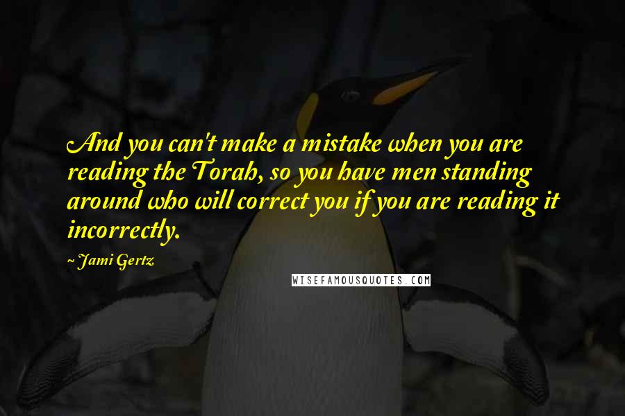 Jami Gertz Quotes: And you can't make a mistake when you are reading the Torah, so you have men standing around who will correct you if you are reading it incorrectly.